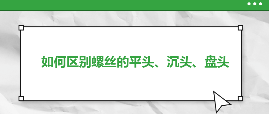 如何區別螺絲的平頭、沉頭、盤頭