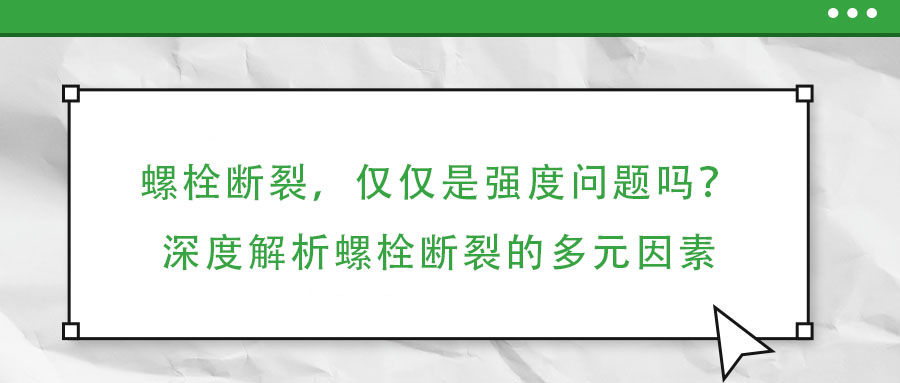 螺栓斷裂，僅僅是強度問題嗎？深度解析螺栓斷裂的多元因素