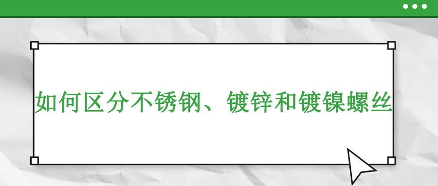 如何區(qū)分不銹鋼、鍍鋅和鍍鎳螺絲