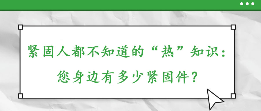緊固人都不知道的“熱”知識(shí)：您身邊有多少緊固件？
