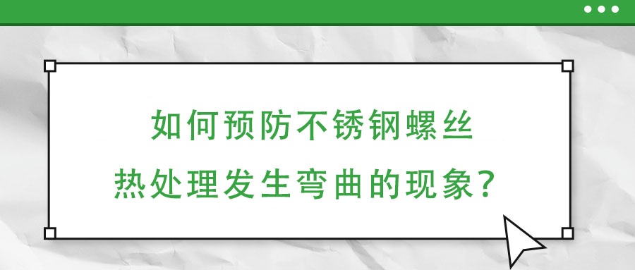 如何預防不銹鋼螺絲熱處理發生彎曲的現象？
