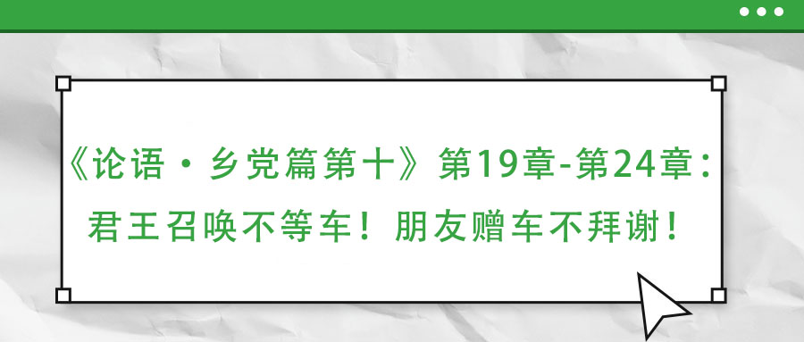 《論語·鄉(xiāng)黨篇第十》第19章-第24章:君王召喚不等車!朋友贈車不拜謝!